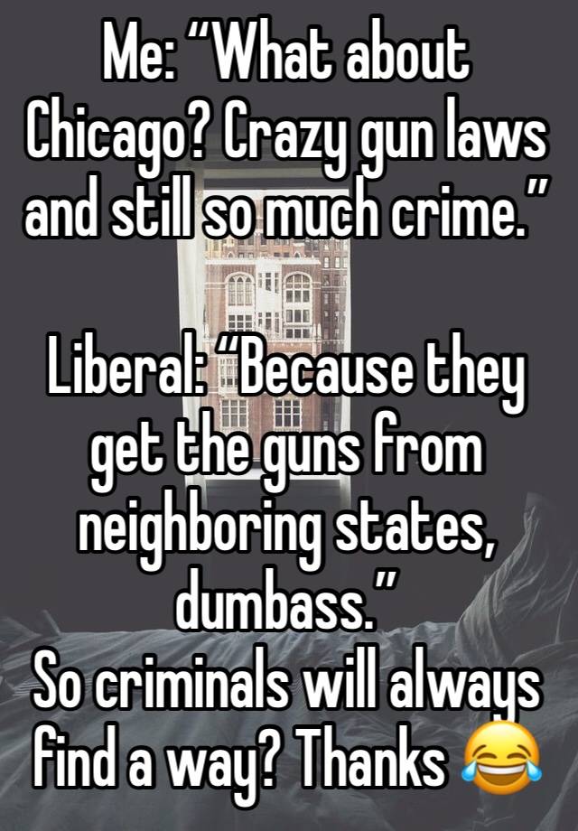 Me: “What about Chicago? Crazy gun laws and still so much crime.”

Liberal: “Because they get the guns from neighboring states, dumbass.”
So criminals will always find a way? Thanks 😂