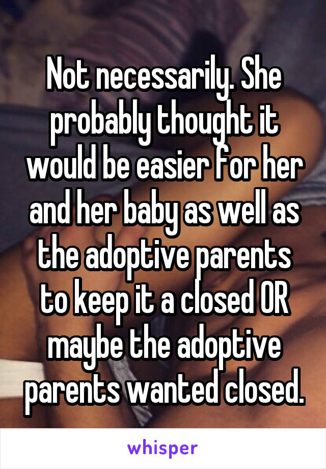 Not necessarily. She probably thought it would be easier for her and her baby as well as the adoptive parents to keep it a closed OR maybe the adoptive parents wanted closed.