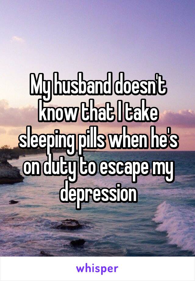 My husband doesn't know that I take sleeping pills when he's on duty to escape my depression