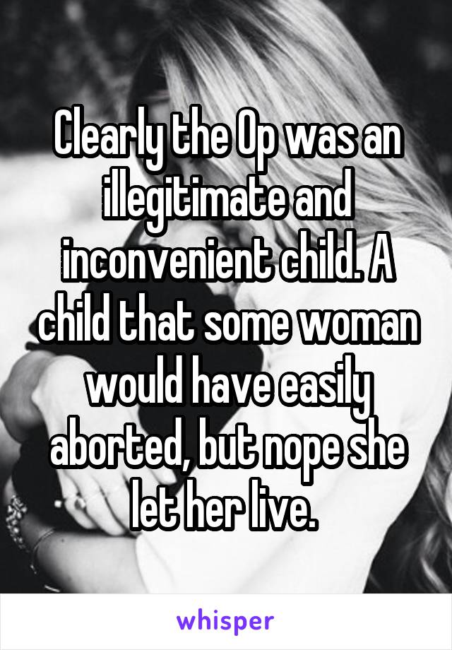 Clearly the Op was an illegitimate and inconvenient child. A child that some woman would have easily aborted, but nope she let her live. 