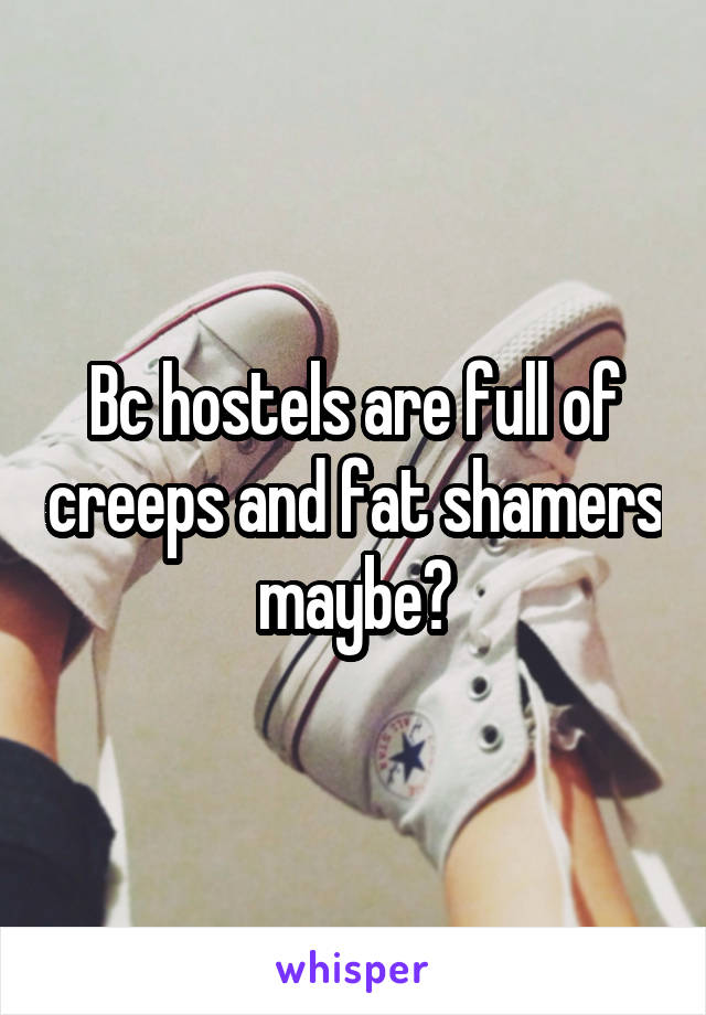 Bc hostels are full of creeps and fat shamers maybe?