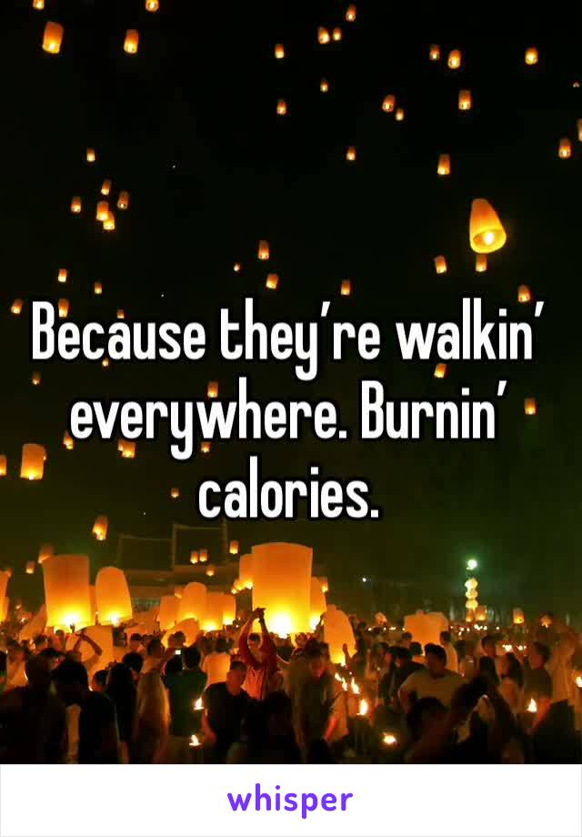 Because they’re walkin’ everywhere. Burnin’ calories.