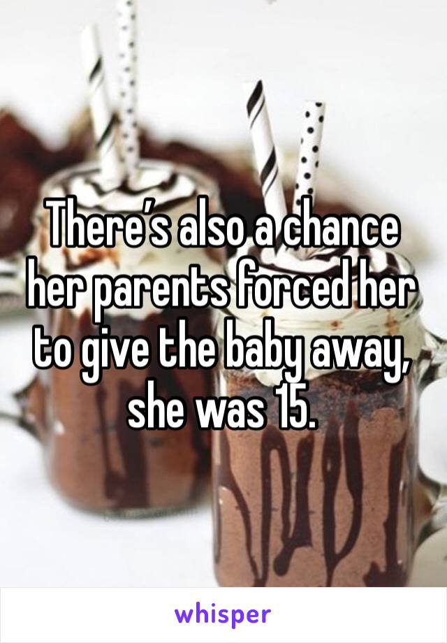 There’s also a chance her parents forced her to give the baby away, she was 15. 