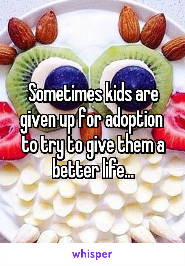 Sometimes kids are given up for adoption  to try to give them a better life...