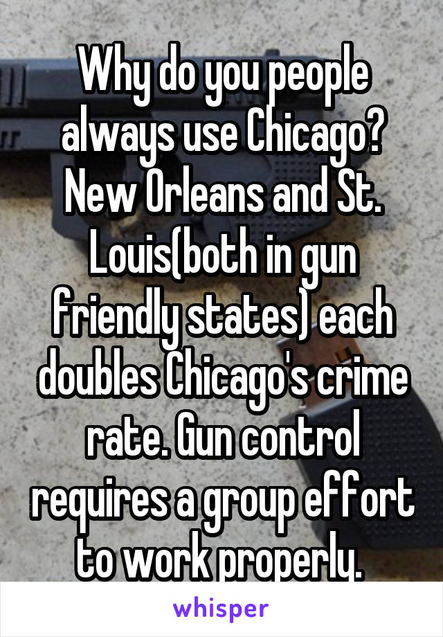 Why do you people always use Chicago? New Orleans and St. Louis(both in gun friendly states) each doubles Chicago's crime rate. Gun control requires a group effort to work properly. 