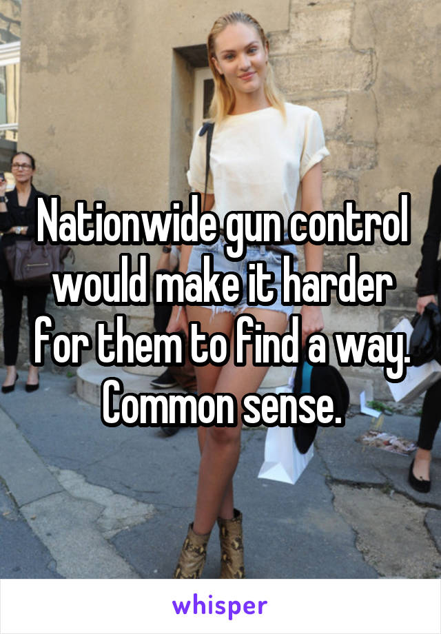 Nationwide gun control would make it harder for them to find a way. Common sense.