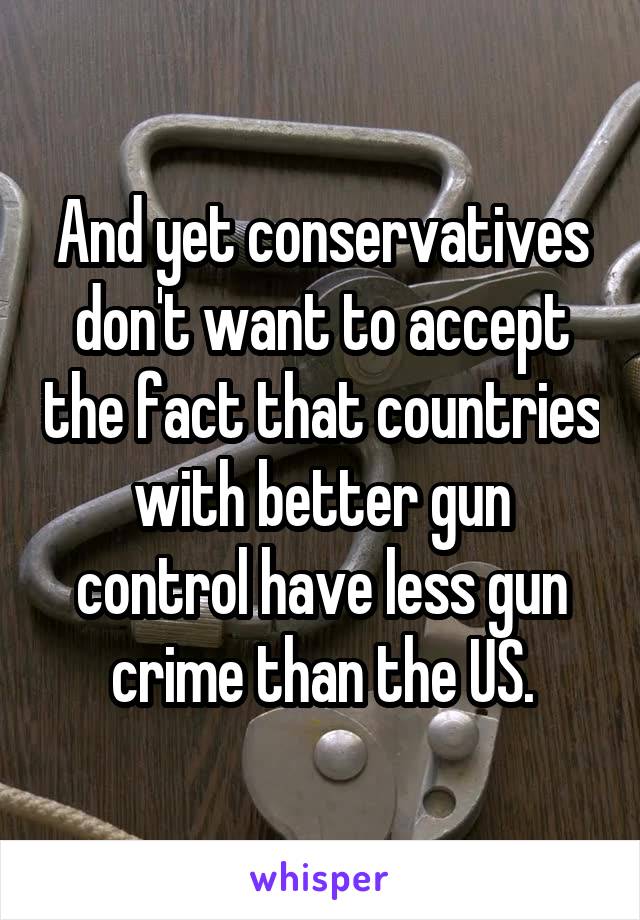 And yet conservatives don't want to accept the fact that countries with better gun control have less gun crime than the US.