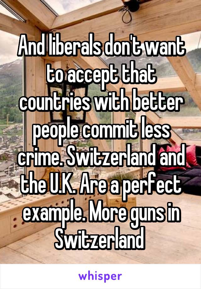 And liberals don't want to accept that countries with better people commit less crime. Switzerland and the U.K. Are a perfect example. More guns in Switzerland 