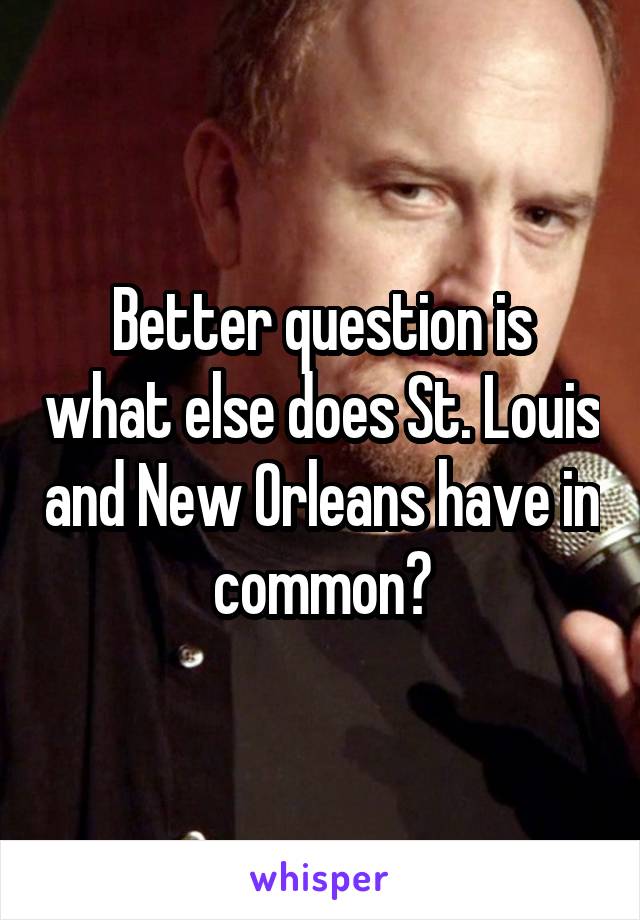 Better question is what else does St. Louis and New Orleans have in common?