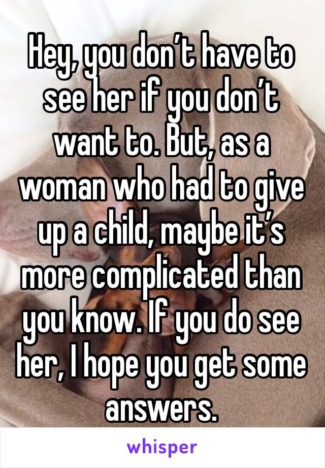 Hey, you don’t have to see her if you don’t want to. But, as a woman who had to give up a child, maybe it’s more complicated than you know. If you do see her, I hope you get some answers.