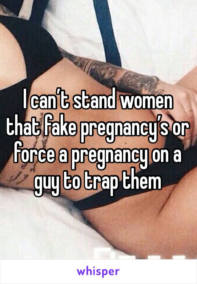 I can’t stand women that fake pregnancy’s or force a pregnancy on a guy to trap them