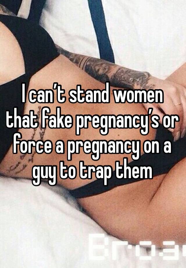 I can’t stand women that fake pregnancy’s or force a pregnancy on a guy to trap them