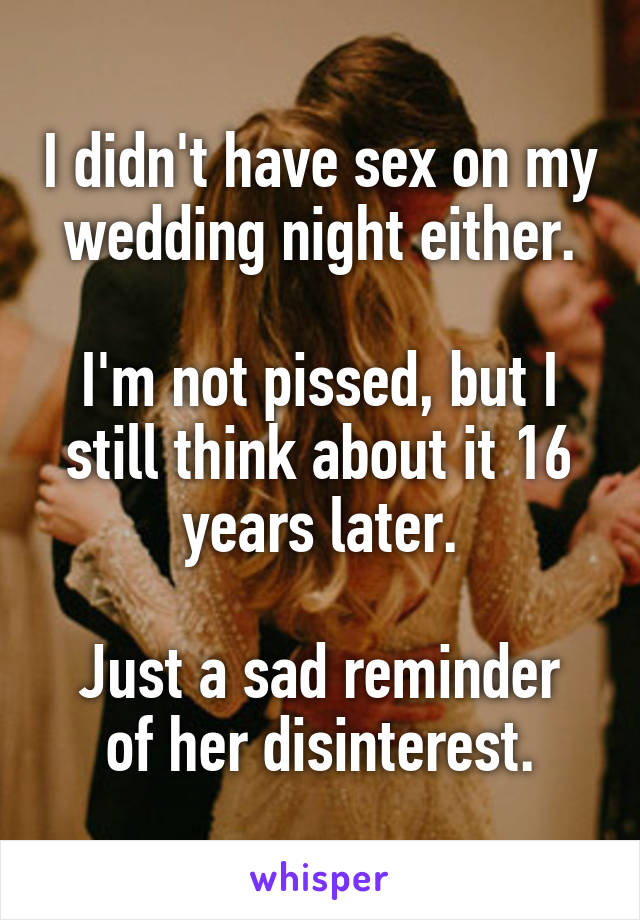 I didn't have sex on my wedding night either.

I'm not pissed, but I still think about it 16 years later.

Just a sad reminder of her disinterest.