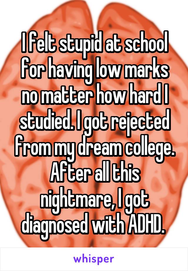 I felt stupid at school for having low marks no matter how hard I studied. I got rejected from my dream college. After all this nightmare, I got diagnosed with ADHD. 