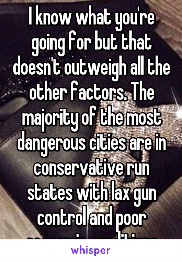 I know what you're going for but that doesn't outweigh all the other factors. The majority of the most dangerous cities are in conservative run states with lax gun control and poor economic conditions