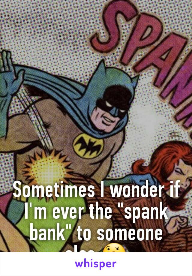 Sometimes I wonder if I'm ever the "spank bank" to someone else.🤔