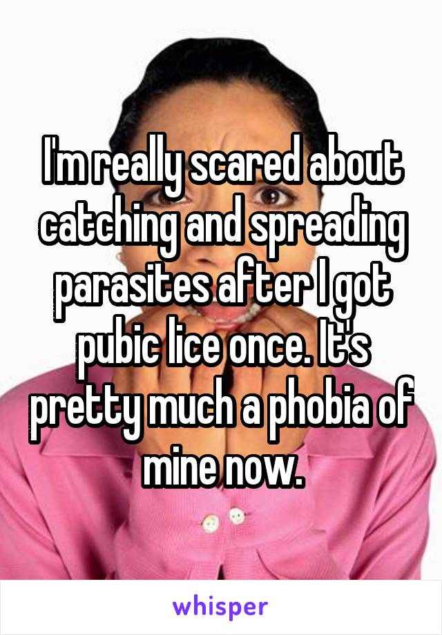 I'm really scared about catching and spreading parasites after I got pubic lice once. It's pretty much a phobia of mine now.
