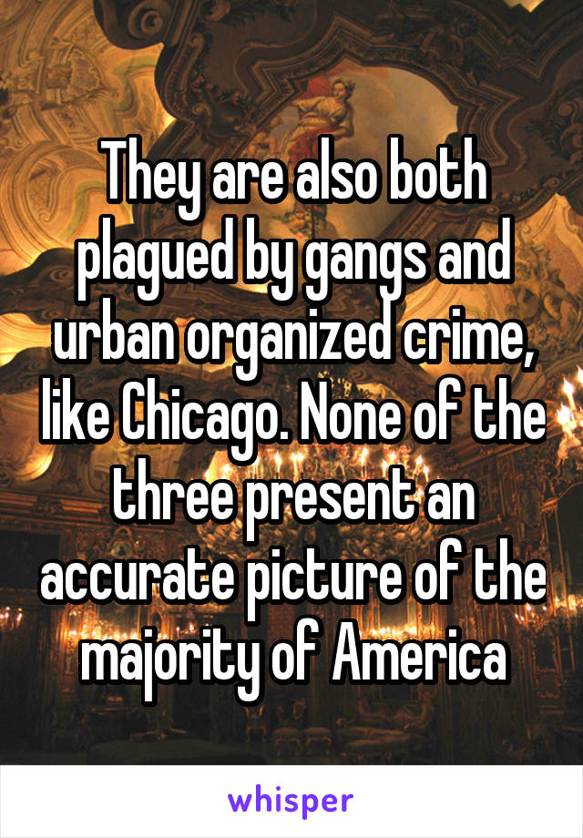 They are also both plagued by gangs and urban organized crime, like Chicago. None of the three present an accurate picture of the majority of America