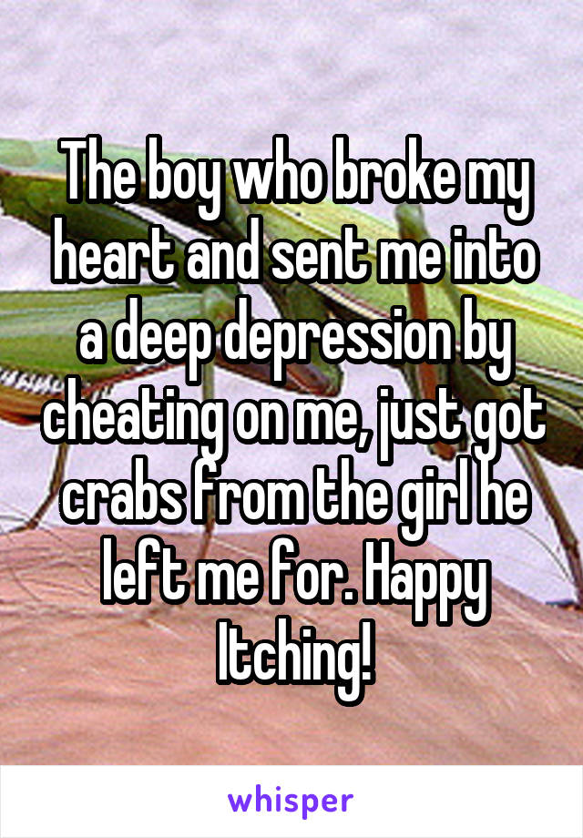 The boy who broke my heart and sent me into a deep depression by cheating on me, just got crabs from the girl he left me for. Happy Itching!