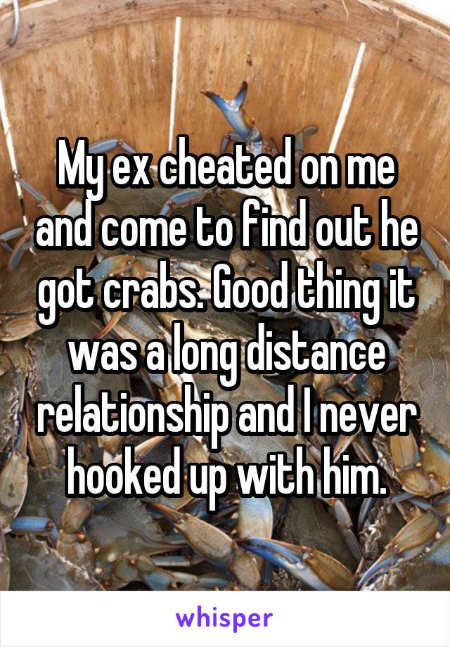 My ex cheated on me and come to find out he got crabs. Good thing it was a long distance relationship and I never hooked up with him.
