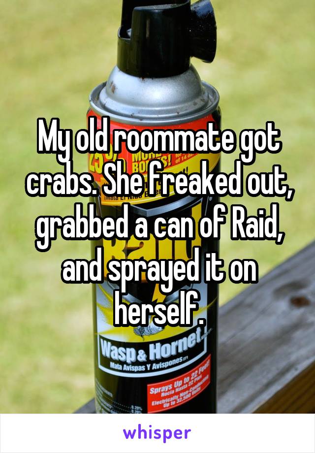 My old roommate got crabs. She freaked out, grabbed a can of Raid, and sprayed it on herself.