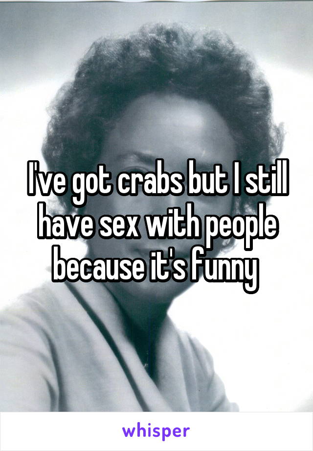 I've got crabs but I still have sex with people because it's funny 