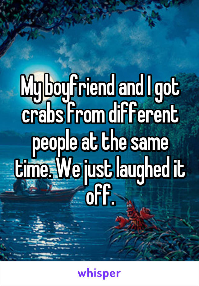 My boyfriend and I got crabs from different people at the same time. We just laughed it off.