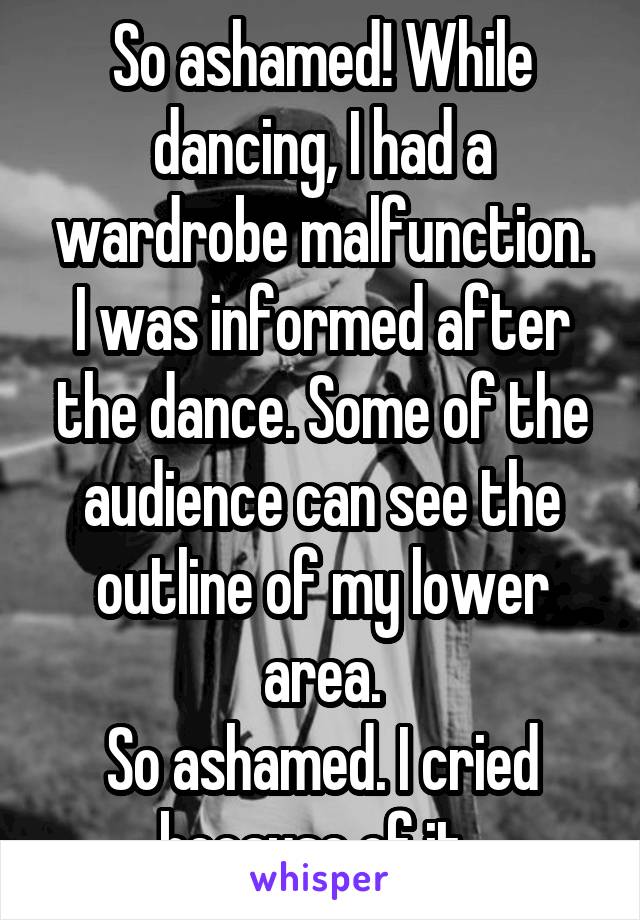 So ashamed! While dancing, I had a wardrobe malfunction. I was informed after the dance. Some of the audience can see the outline of my lower area.
So ashamed. I cried because of it. 