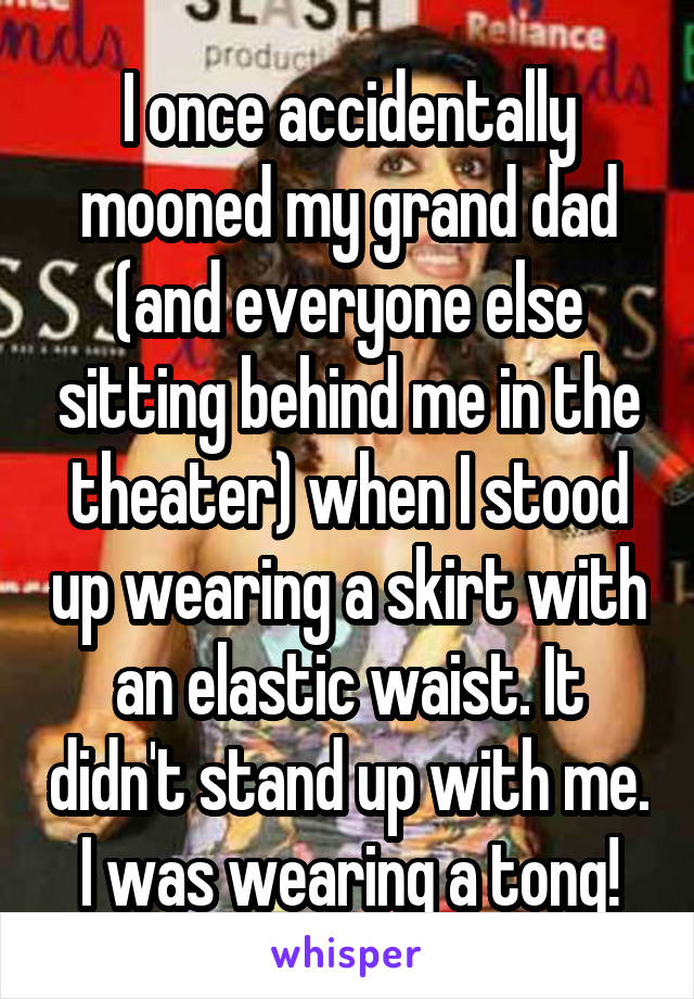 I once accidentally mooned my grand dad (and everyone else sitting behind me in the theater) when I stood up wearing a skirt with an elastic waist. It didn't stand up with me. I was wearing a tong!
