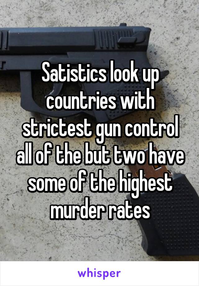 Satistics look up countries with strictest gun control all of the but two have some of the highest murder rates