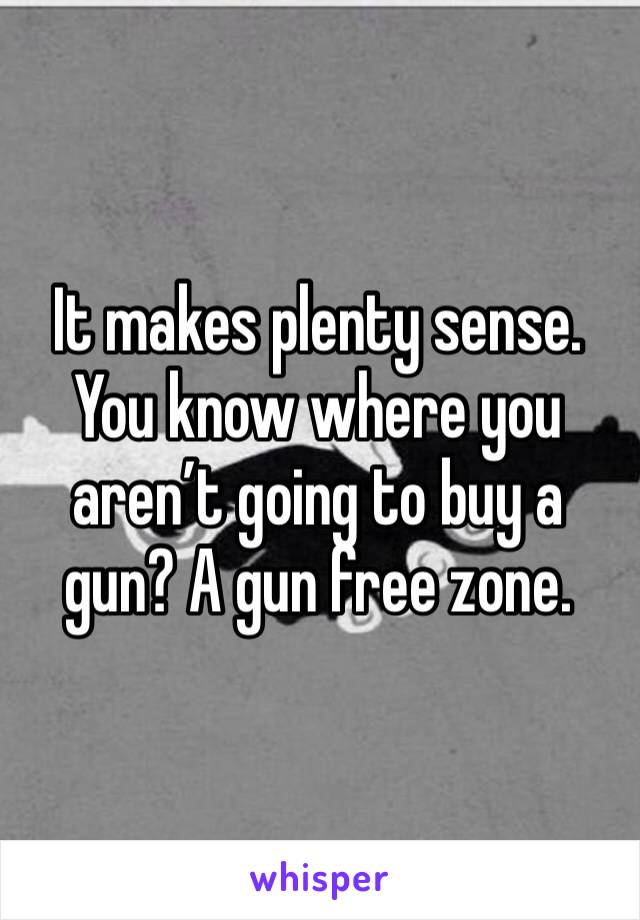 It makes plenty sense. You know where you aren’t going to buy a gun? A gun free zone.