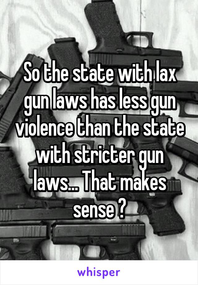 So the state with lax gun laws has less gun violence than the state with stricter gun laws... That makes sense ?