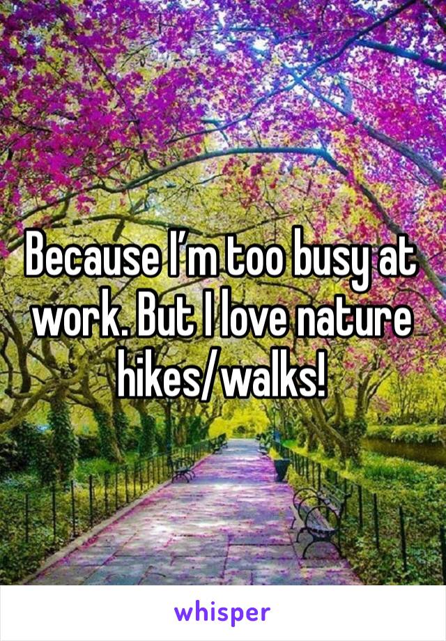 Because I’m too busy at work. But I love nature hikes/walks! 