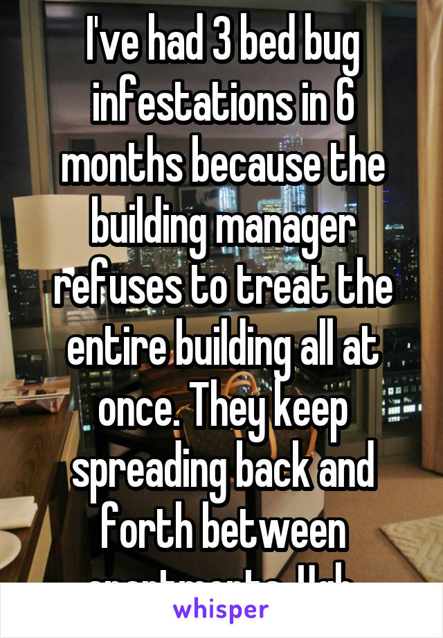 I've had 3 bed bug infestations in 6 months because the building manager refuses to treat the entire building all at once. They keep spreading back and forth between apartments. Ugh.