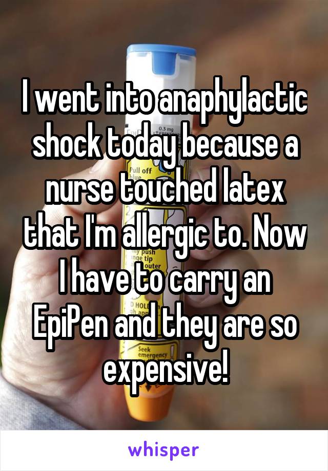 I went into anaphylactic shock today because a nurse touched latex that I'm allergic to. Now I have to carry an EpiPen and they are so expensive!