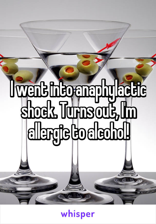I went into anaphylactic shock. Turns out, I'm allergic to alcohol!