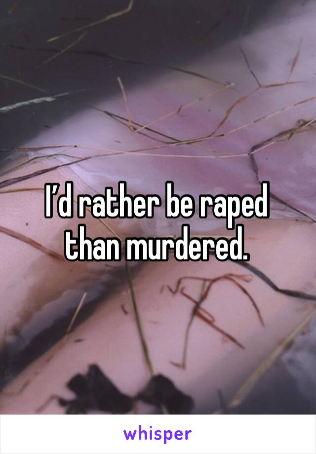 I’d rather be raped than murdered.