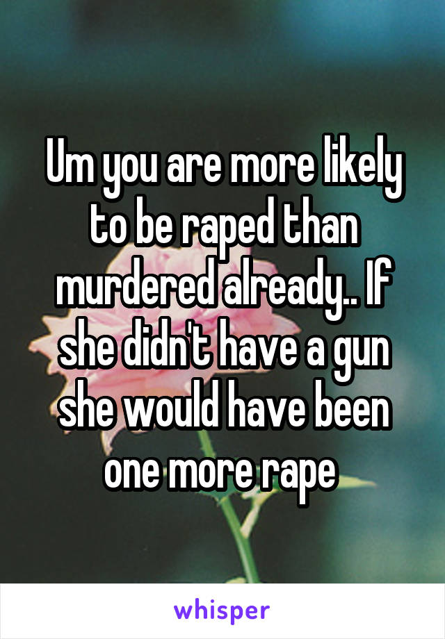 Um you are more likely to be raped than murdered already.. If she didn't have a gun she would have been one more rape 