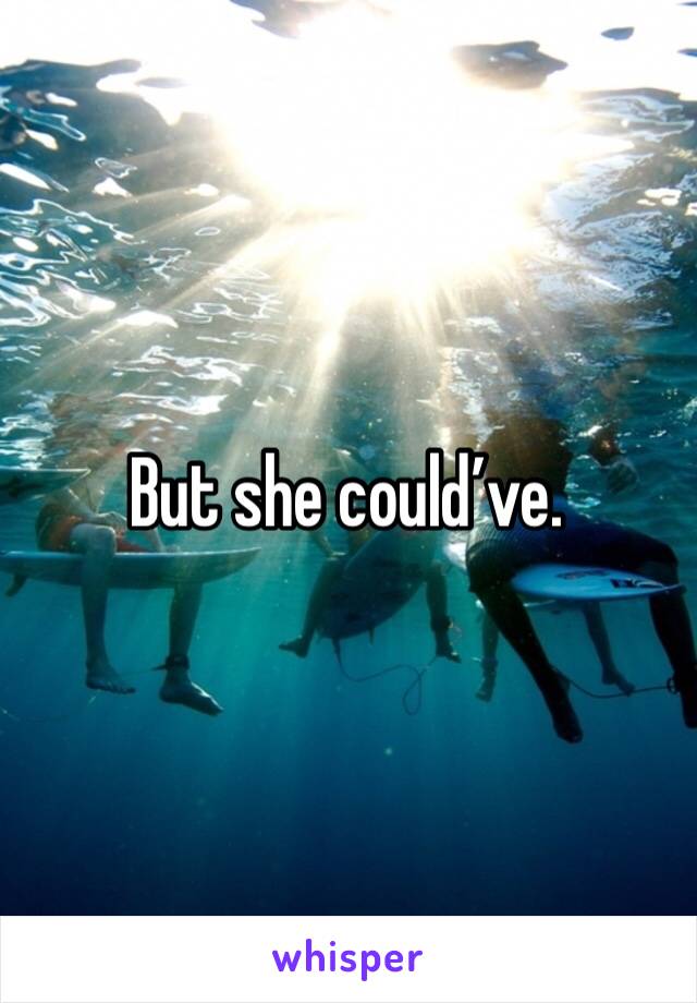 But she could’ve. 