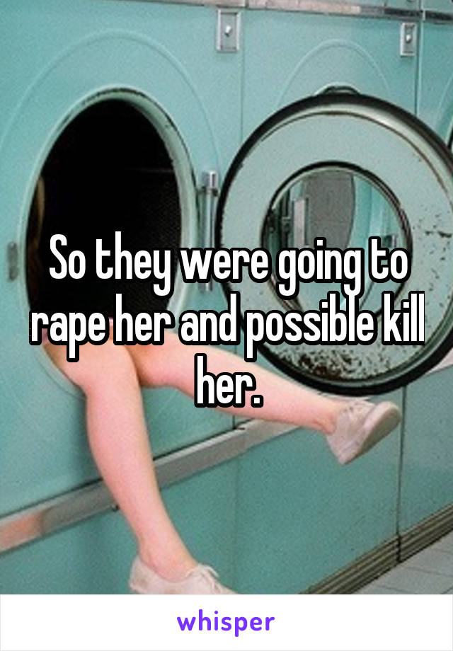 So they were going to rape her and possible kill her.