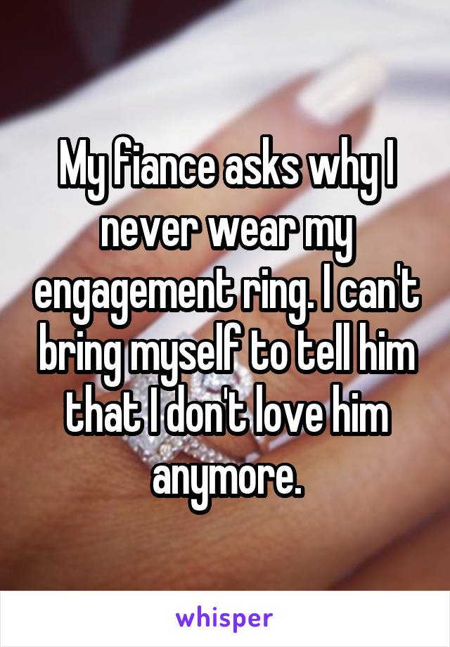 My fiance asks why I never wear my engagement ring. I can't bring myself to tell him that I don't love him anymore.