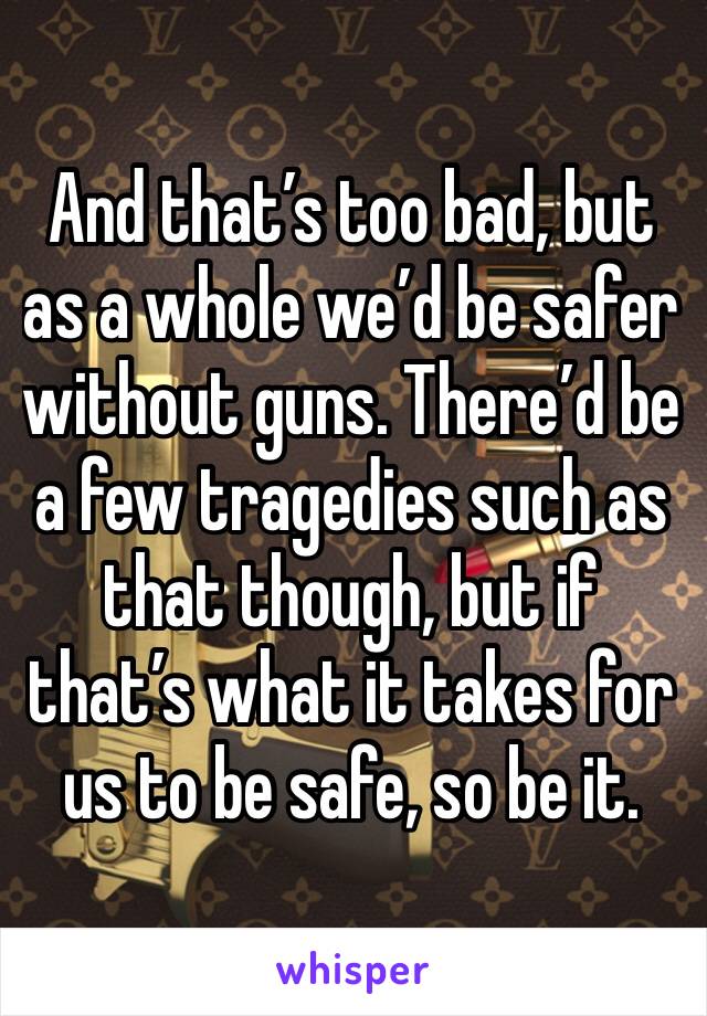 And that’s too bad, but as a whole we’d be safer without guns. There’d be a few tragedies such as that though, but if that’s what it takes for us to be safe, so be it.