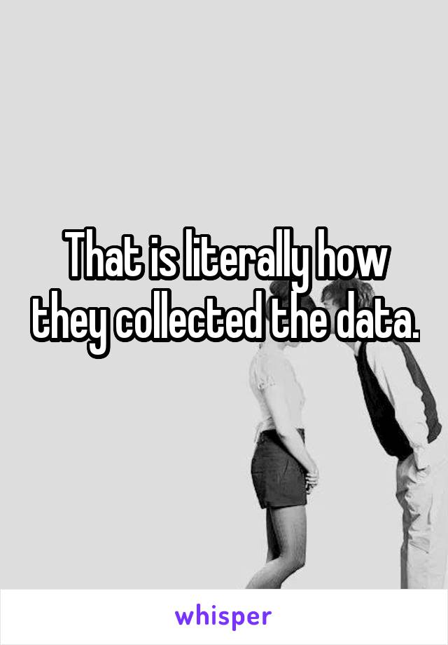 That is literally how they collected the data. 