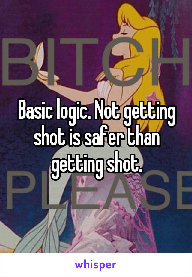 Basic logic. Not getting shot is safer than getting shot.