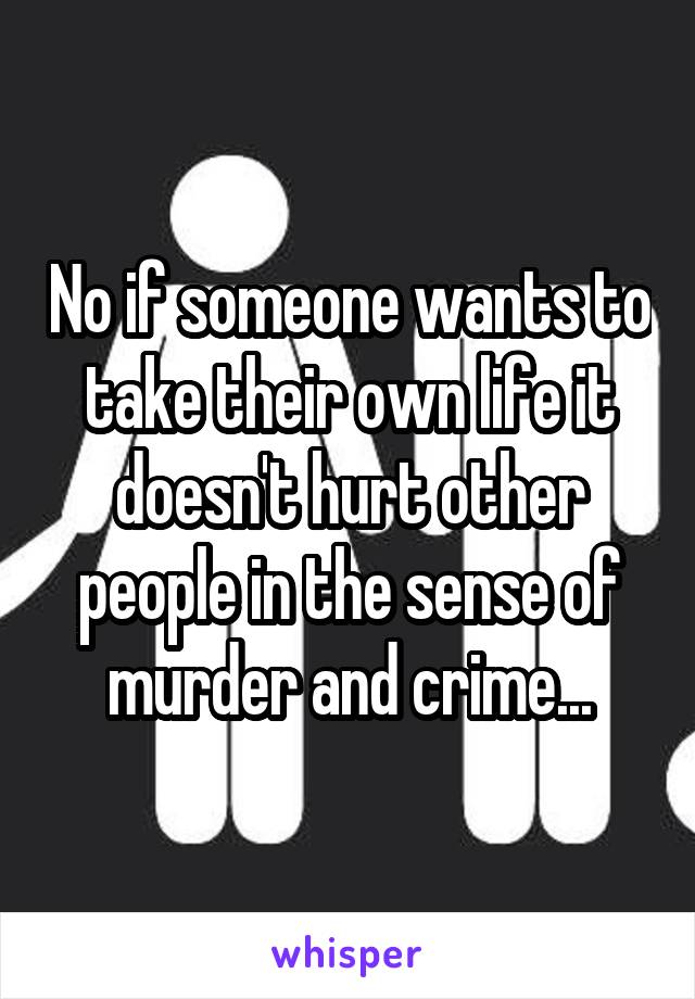 No if someone wants to take their own life it doesn't hurt other people in the sense of murder and crime...