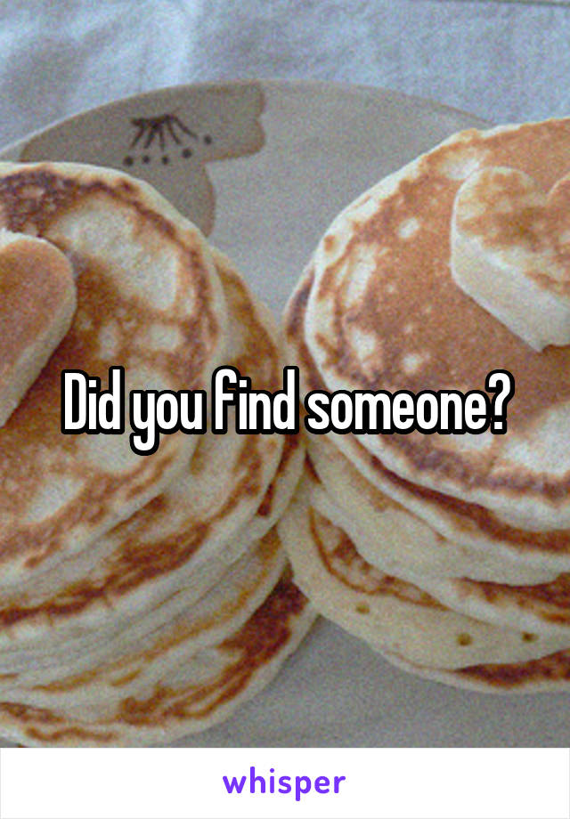 Did you find someone?