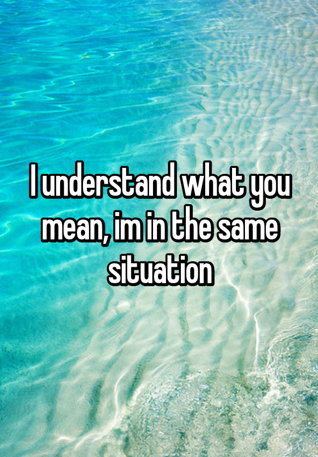 i-understand-what-you-mean-im-in-the-same-situation