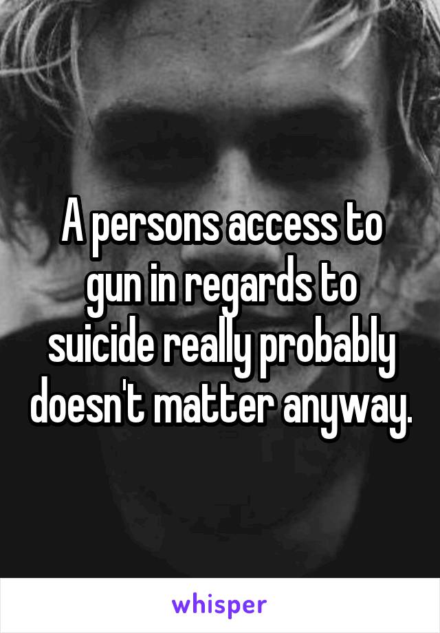 A persons access to gun in regards to suicide really probably doesn't matter anyway.