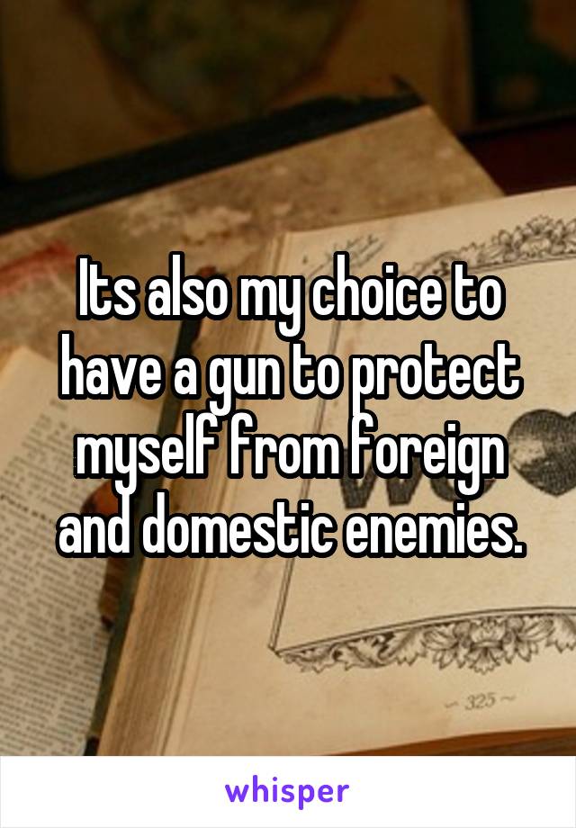 Its also my choice to have a gun to protect myself from foreign and domestic enemies.