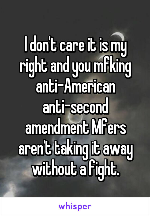 I don't care it is my right and you mfking anti-American anti-second amendment Mfers aren't taking it away without a fight.